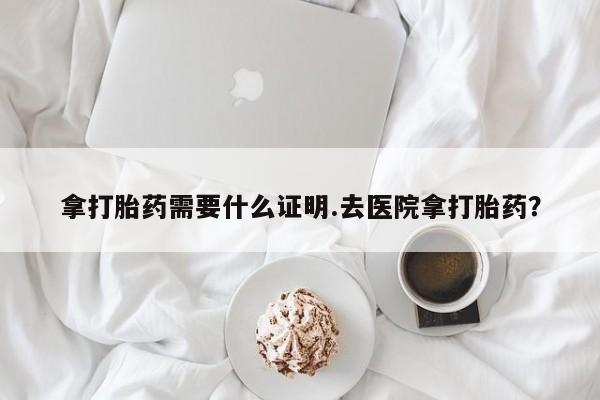 卖打胎药的联系方式或微信拿打胎药需要什么证明.去医院拿打胎药？