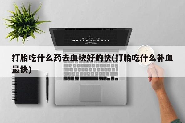 卖打胎药的联系方式或微信打胎吃什么药去血块好的快(打胎吃什么补血最快)