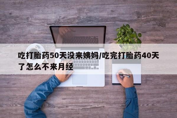 卖打胎药的联系方式或微信吃打胎药50天没来姨妈/吃完打胎药40天了怎么不来月经