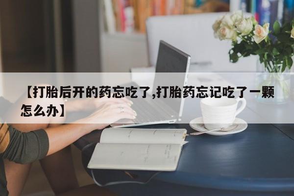 卖打胎药的联系方式或微信【打胎后开的药忘吃了,打胎药忘记吃了一颗怎么办】