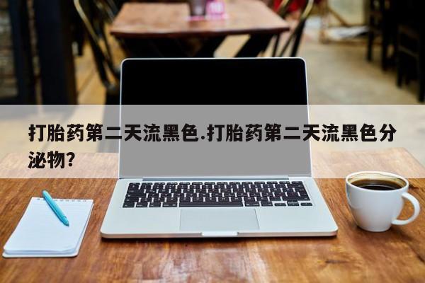 卖打胎药的联系方式或微信打胎药第二天流黑色.打胎药第二天流黑色分泌物？