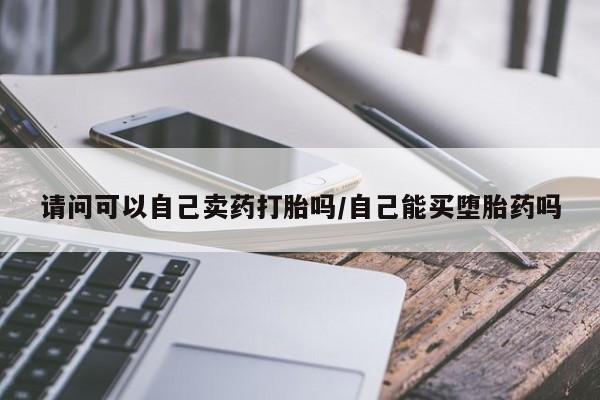 卖打胎药的联系方式或微信请问可以自己卖药打胎吗/自己能买堕胎药吗