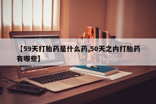 卖打胎药的联系方式或微信【59天打胎药是什么药,50天之内打胎药有哪些】