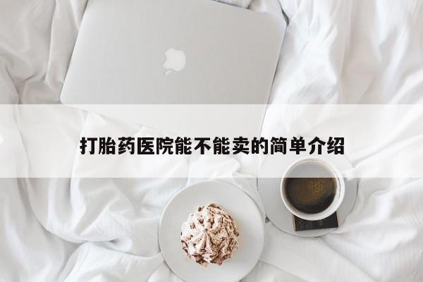 卖打胎药的联系方式或微信打胎药医院能不能卖的简单介绍