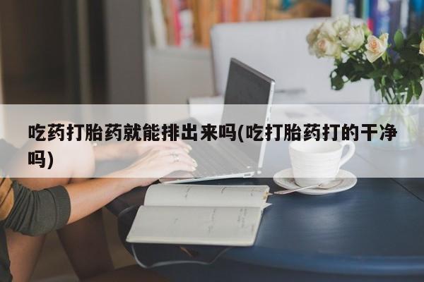 卖打胎药的联系方式或微信吃药打胎药就能排出来吗(吃打胎药打的干净吗)