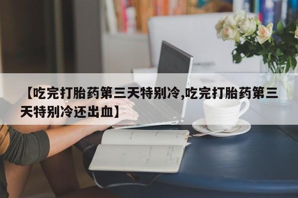 卖打胎药的联系方式或微信【吃完打胎药第三天特别冷,吃完打胎药第三天特别冷还出血】