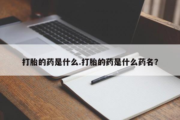 卖打胎药的联系方式或微信打胎的药是什么.打胎的药是什么药名？