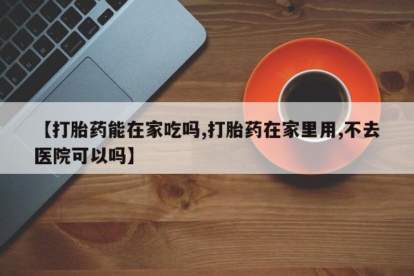 卖打胎药的联系方式或微信【打胎药能在家吃吗,打胎药在家里用,不去医院可以吗】
