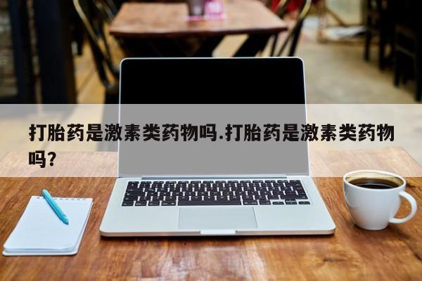卖打胎药的联系方式或微信打胎药是激素类药物吗.打胎药是激素类药物吗？