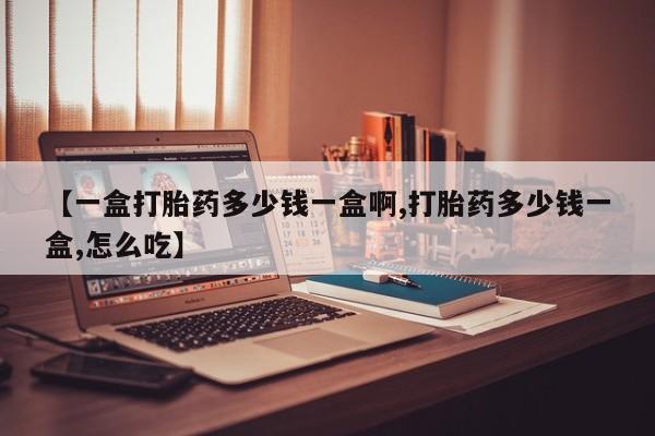 卖打胎药的联系方式或微信【一盒打胎药多少钱一盒啊,打胎药多少钱一盒,怎么吃】