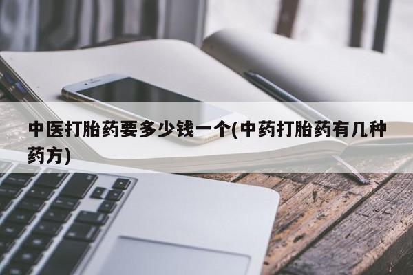 卖打胎药的联系方式或微信中医打胎药要多少钱一个(中药打胎药有几种药方)