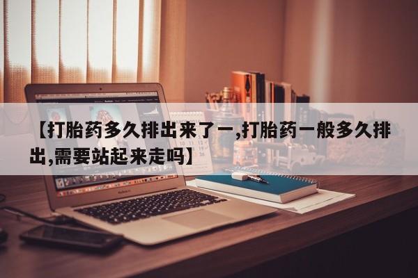 卖打胎药的联系方式或微信【打胎药多久排出来了一,打胎药一般多久排出,需要站起来走吗】