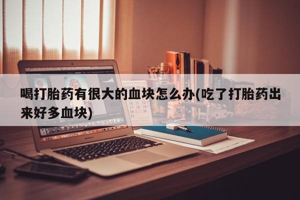 卖打胎药的联系方式或微信喝打胎药有很大的血块怎么办(吃了打胎药出来好多血块)