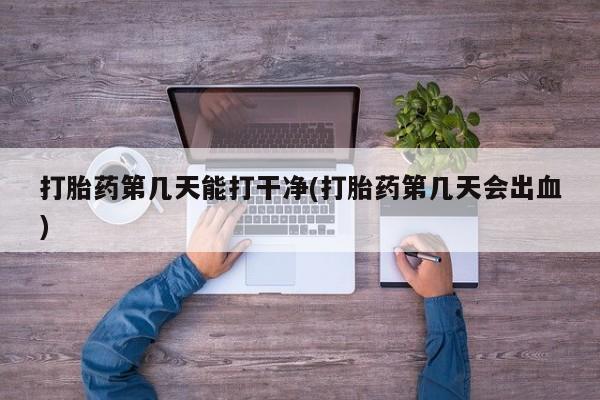 卖打胎药的联系方式或微信打胎药第几天能打干净(打胎药第几天会出血)
