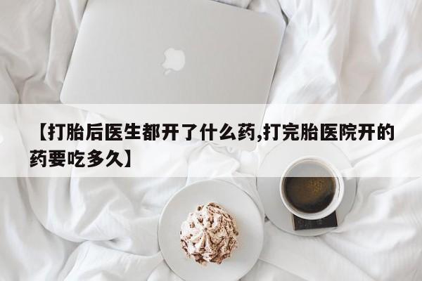 卖打胎药的联系方式或微信【打胎后医生都开了什么药,打完胎医院开的药要吃多久】