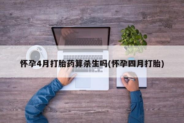 卖打胎药的联系方式或微信怀孕4月打胎药算杀生吗(怀孕四月打胎)