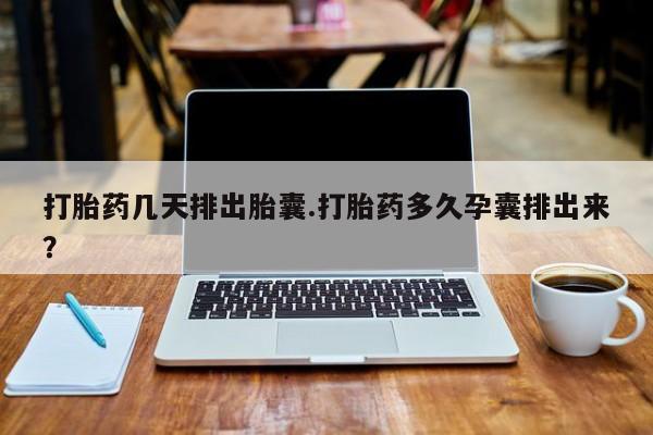 卖打胎药的联系方式或微信打胎药几天排出胎囊.打胎药多久孕囊排出来？
