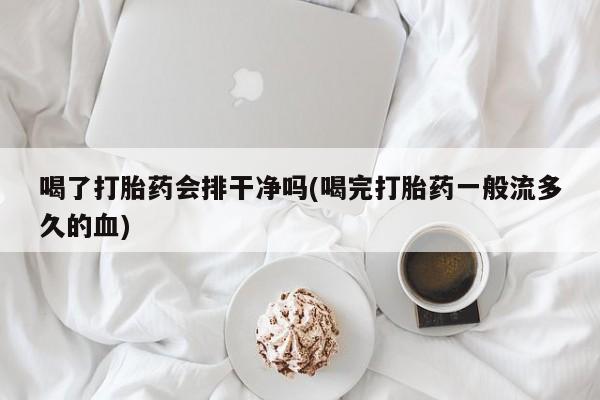 卖打胎药的联系方式或微信喝了打胎药会排干净吗(喝完打胎药一般流多久的血)