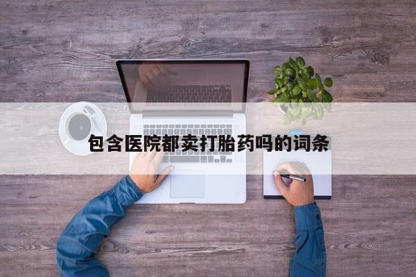 卖打胎药的联系方式或微信包含医院都卖打胎药吗的词条