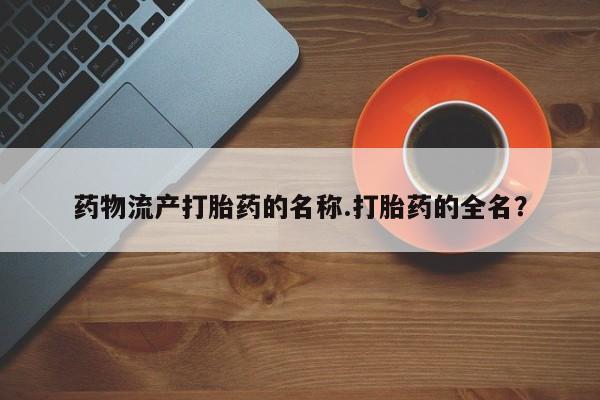 卖打胎药的联系方式或微信药物流产打胎药的名称.打胎药的全名？