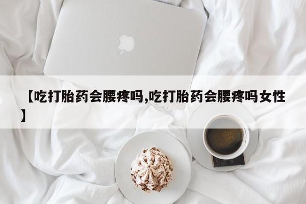 卖打胎药的联系方式或微信【吃打胎药会腰疼吗,吃打胎药会腰疼吗女性】