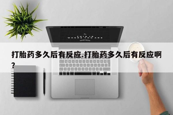 卖打胎药的联系方式或微信打胎药多久后有反应.打胎药多久后有反应啊？