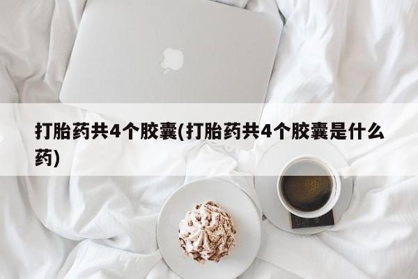 卖打胎药的联系方式或微信打胎药共4个胶囊(打胎药共4个胶囊是什么药)