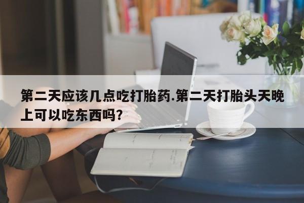 卖打胎药的联系方式或微信第二天应该几点吃打胎药.第二天打胎头天晚上可以吃东西吗？