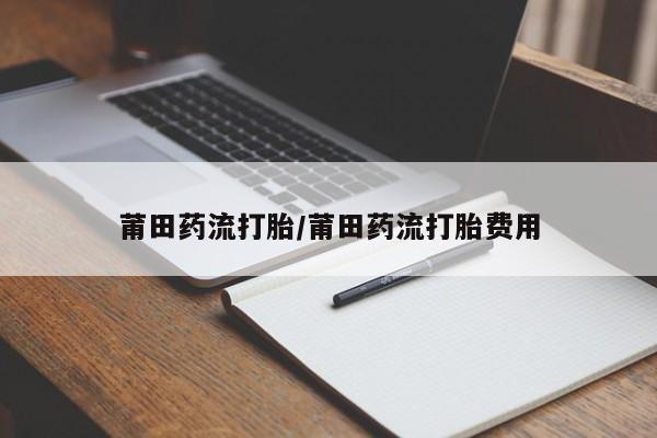 卖打胎药的联系方式或微信莆田药流打胎/莆田药流打胎费用