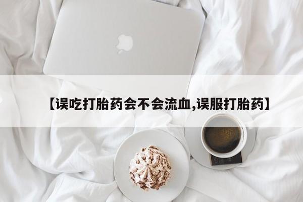卖打胎药的联系方式或微信【误吃打胎药会不会流血,误服打胎药】