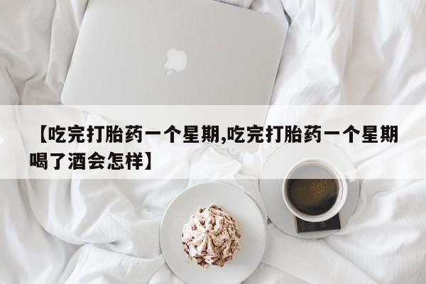 卖打胎药的联系方式或微信【吃完打胎药一个星期,吃完打胎药一个星期喝了酒会怎样】