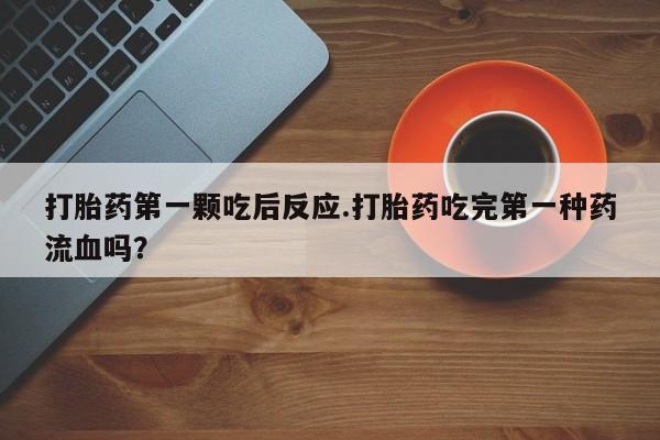 卖打胎药的联系方式或微信打胎药第一颗吃后反应.打胎药吃完第一种药流血吗？