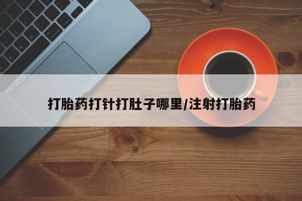 卖打胎药的联系方式或微信打胎药打针打肚子哪里/注射打胎药