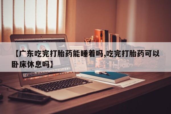 卖打胎药的联系方式或微信【广东吃完打胎药能睡着吗,吃完打胎药可以卧床休息吗】