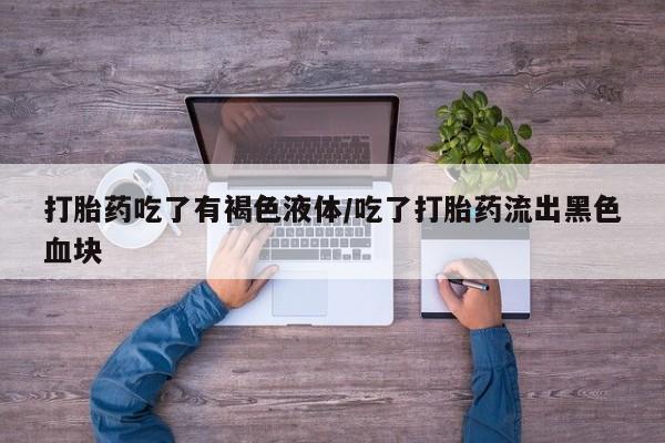 卖打胎药的联系方式或微信打胎药吃了有褐色液体/吃了打胎药流出黑色血块