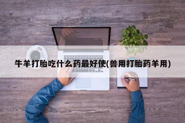 卖打胎药的联系方式或微信牛羊打胎吃什么药最好使(兽用打胎药羊用)