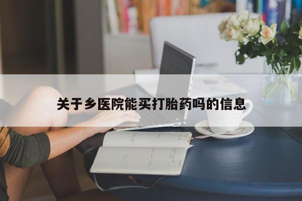 卖打胎药的联系方式或微信关于乡医院能买打胎药吗的信息