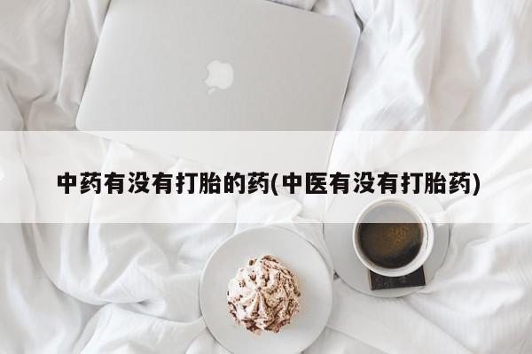 卖打胎药的联系方式或微信中药有没有打胎的药(中医有没有打胎药)