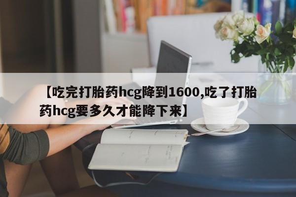 卖打胎药的联系方式或微信【吃完打胎药hcg降到1600,吃了打胎药hcg要多久才能降下来】