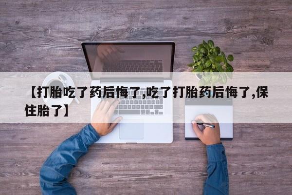 卖打胎药的联系方式或微信【打胎吃了药后悔了,吃了打胎药后悔了,保住胎了】