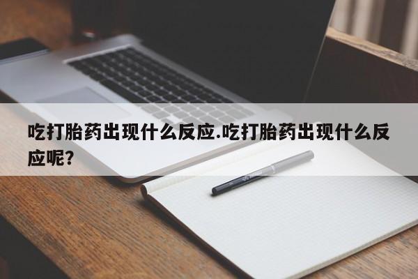 卖打胎药的联系方式或微信吃打胎药出现什么反应.吃打胎药出现什么反应呢？