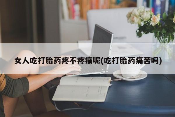 卖打胎药的联系方式或微信女人吃打胎药疼不疼痛呢(吃打胎药痛苦吗)