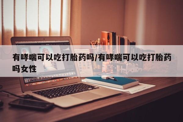 卖打胎药的联系方式或微信有哮喘可以吃打胎药吗/有哮喘可以吃打胎药吗女性