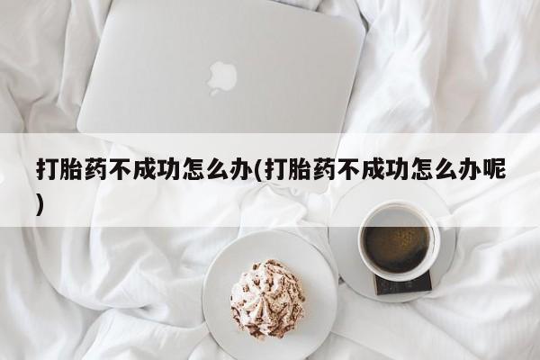 卖打胎药的联系方式或微信打胎药不成功怎么办(打胎药不成功怎么办呢)