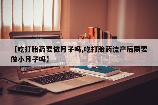 卖打胎药的联系方式或微信【吃打胎药要做月子吗,吃打胎药流产后需要做小月子吗】