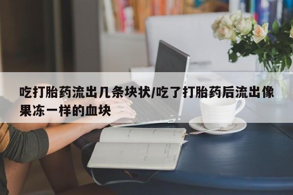 卖打胎药的联系方式或微信吃打胎药流出几条块状/吃了打胎药后流出像果冻一样的血块