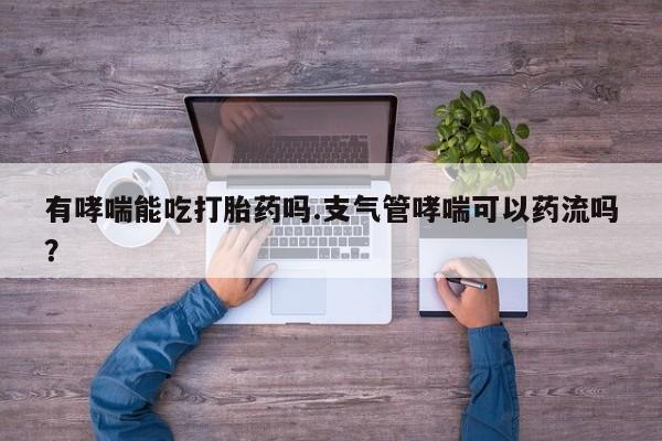 卖打胎药的联系方式或微信有哮喘能吃打胎药吗.支气管哮喘可以药流吗？