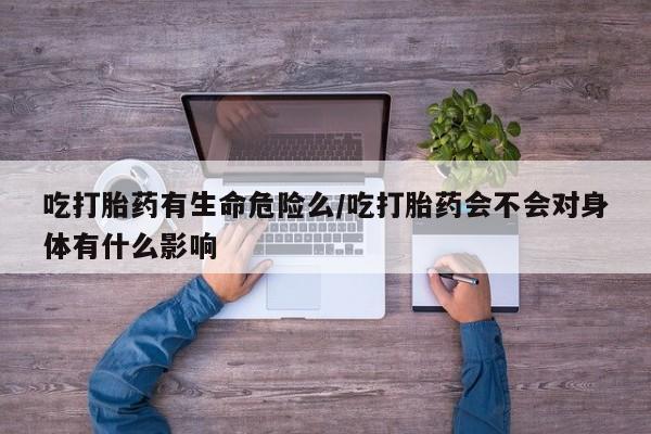 卖打胎药的联系方式或微信吃打胎药有生命危险么/吃打胎药会不会对身体有什么影响