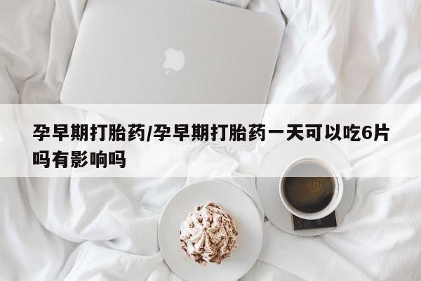卖打胎药的联系方式或微信孕早期打胎药/孕早期打胎药一天可以吃6片吗有影响吗