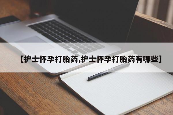 卖打胎药的联系方式或微信【护士怀孕打胎药,护士怀孕打胎药有哪些】